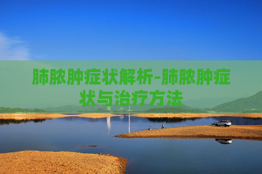 肺脓肿症状解析-肺脓肿症状与治疗方法