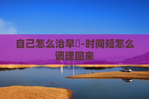 自己怎么治早迣-时间短怎么调理回来