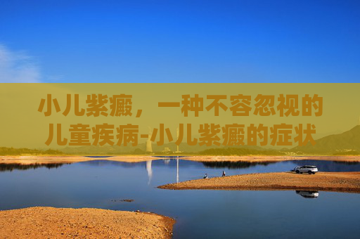 小儿紫癜，一种不容忽视的儿童疾病-小儿紫癜的症状引起原因