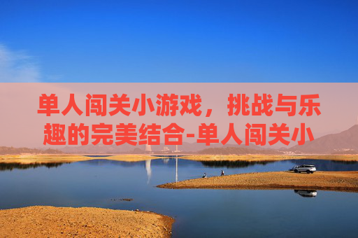 单人闯关小游戏，挑战与乐趣的完美结合-单人闯关小游戏手机版