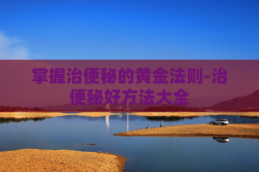 掌握治便秘的黄金法则-治便秘好方法大全