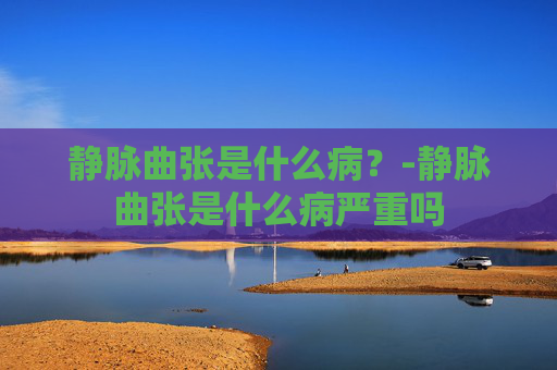 静脉曲张是什么病？-静脉曲张是什么病严重吗
