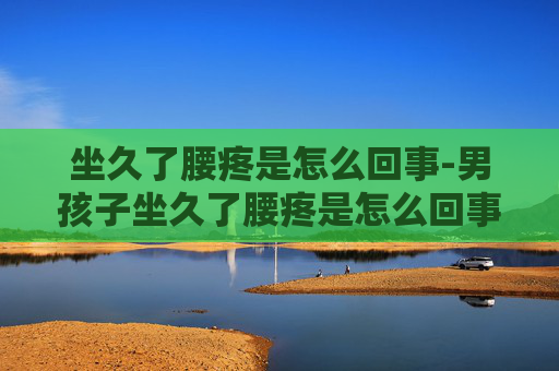坐久了腰疼是怎么回事-男孩子坐久了腰疼是怎么回事