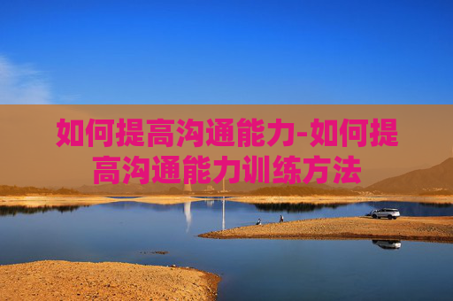 如何提高沟通能力-如何提高沟通能力训练方法