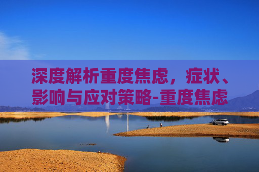 深度解析重度焦虑，症状、影响与应对策略-重度焦虑症的表现