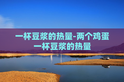 一杯豆浆的热量-两个鸡蛋一杯豆浆的热量