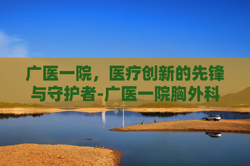 广医一院，医疗创新的先锋与守护者-广医一院胸外科