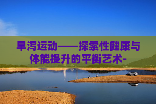 早泻运动——探索性健康与体能提升的平衡艺术-