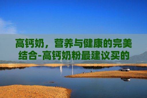 高钙奶，营养与健康的完美结合-高钙奶粉最建议买的三个品牌