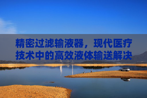 精密过滤输液器，现代医疗技术中的高效液体输送解决方案-一次性使用精密过滤输液器