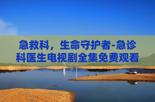 急救科，生命守护者-急诊科医生电视剧全集免费观看