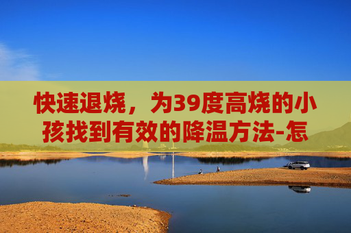 快速退烧，为39度高烧的小孩找到有效的降温方法-怎样快速退烧小孩39度按摩手法