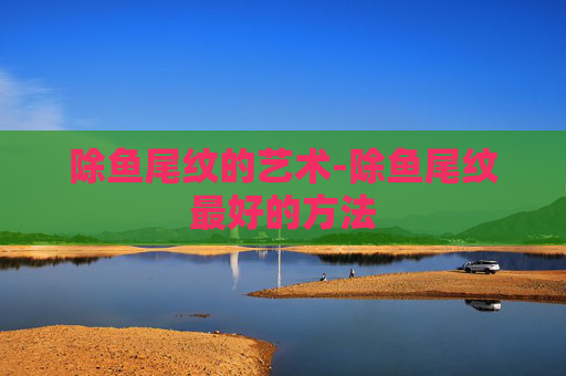除鱼尾纹的艺术-除鱼尾纹最好的方法