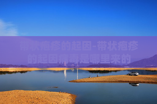 带状疱疹的起因-带状疱疹的起因病毒是哪里来的
