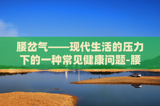 腰岔气——现代生活的压力下的一种常见健康问题-腰岔气了如何快速恢复正常