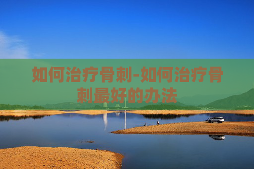 如何治疗骨刺-如何治疗骨刺最好的办法