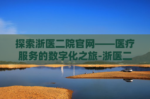 探索浙医二院官网——医疗服务的数字化之旅-浙医二院官网招聘