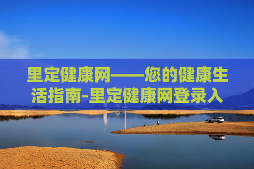 里定健康网——您的健康生活指南-里定健康网登录入口