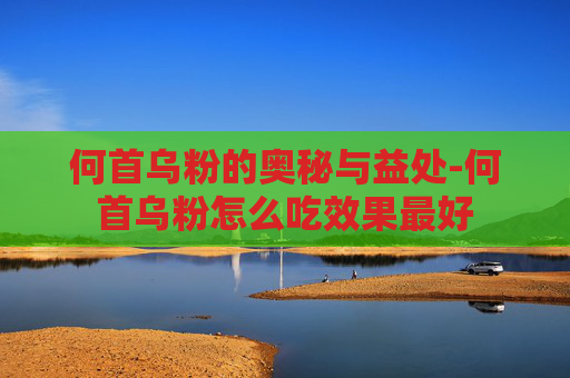 何首乌粉的奥秘与益处-何首乌粉怎么吃效果最好