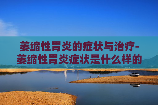 萎缩性胃炎的症状与治疗-萎缩性胃炎症状是什么样的