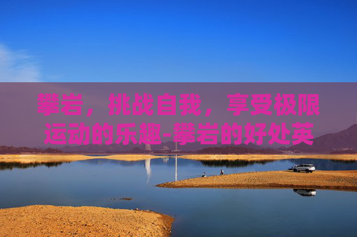 攀岩，挑战自我，享受极限运动的乐趣-攀岩的好处英文