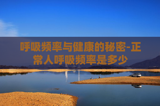 呼吸频率与健康的秘密-正常人呼吸频率是多少