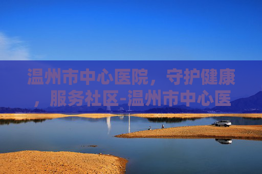 温州市中心医院，守护健康，服务社区-温州市中心医院电话