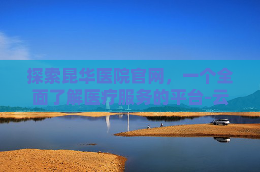 探索昆华医院官网，一个全面了解医疗服务的平台-云南新昆华医院官网