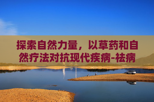 探索自然力量，以草药和自然疗法对抗现代疾病-祛病的拼音