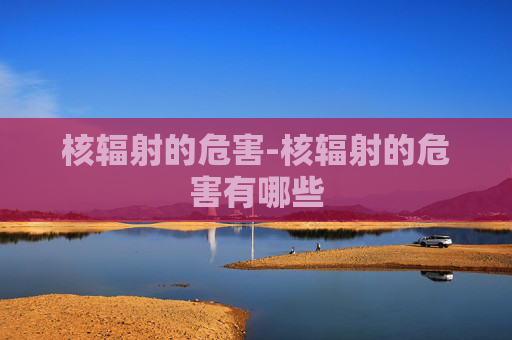 核辐射的危害-核辐射的危害有哪些