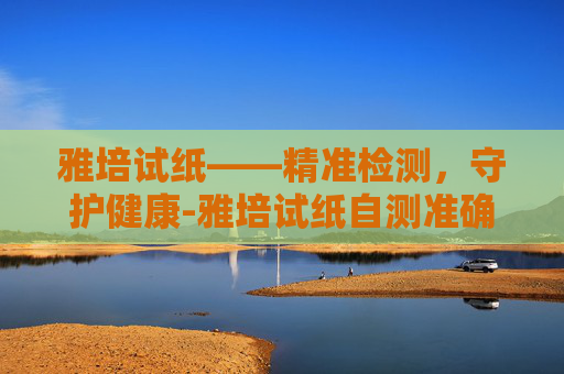 雅培试纸——精准检测，守护健康-雅培试纸自测准确吗
