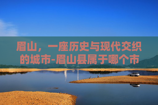 眉山，一座历史与现代交织的城市-眉山县属于哪个市