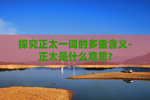 探究正太一词的多重含义-正太是什么意思?