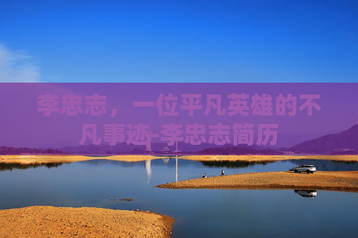 李忠志，一位平凡英雄的不凡事迹-李忠志简历