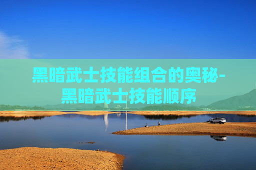 黑暗武士技能组合的奥秘-黑暗武士技能顺序 黑暗武士技能组合的奥秘-黑暗武士技能顺序