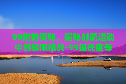 99射的奥秘，揭秘射箭运动中的极限挑战-99摄氏度等于多少华氏度