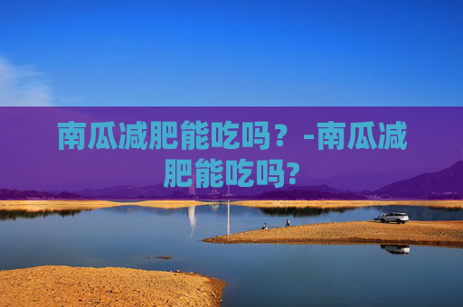 南瓜减肥能吃吗？-南瓜减肥能吃吗?