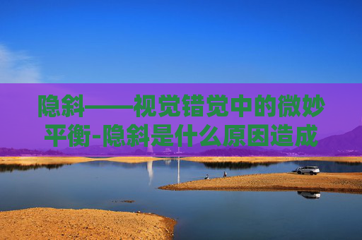 隐斜——视觉错觉中的微妙平衡-隐斜是什么原因造成的