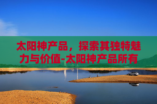 太阳神产品，探索其独特魅力与价值-太阳神产品所有价格表