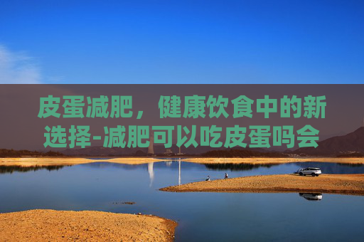 皮蛋减肥，健康饮食中的新选择-减肥可以吃皮蛋吗会胖吗