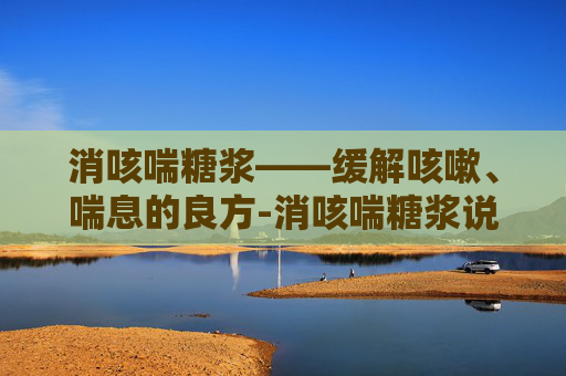 消咳喘糖浆——缓解咳嗽、喘息的良方-消咳喘糖浆说明书