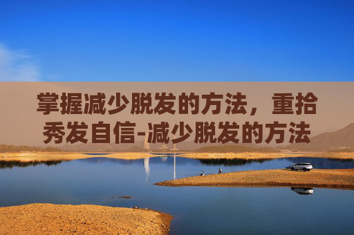 掌握减少脱发的方法，重拾秀发自信-减少脱发的方法女性