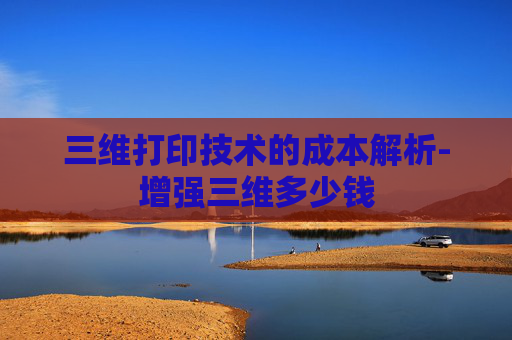 三维打印技术的成本解析-增强三维多少钱