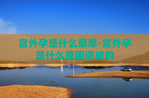 宫外孕是什么意思-宫外孕是什么原因造成的