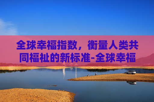 全球幸福指数，衡量人类共同福祉的新标准-全球幸福指数国家排名
