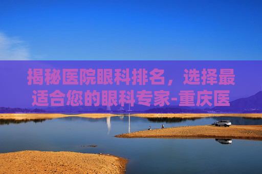 揭秘医院眼科排名，选择最适合您的眼科专家-重庆医院眼科排名