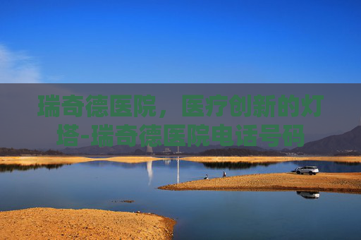 瑞奇德医院，医疗创新的灯塔-瑞奇德医院电话号码