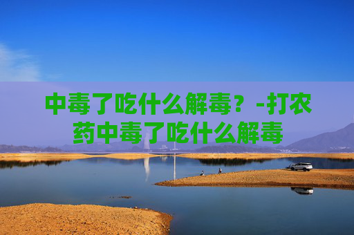 中毒了吃什么解毒？-打农药中毒了吃什么解毒