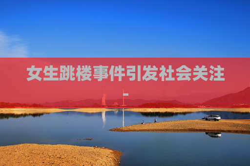 女生跳楼事件引发社会关注-