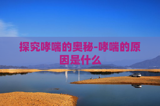探究哮喘的奥秘-哮喘的原因是什么